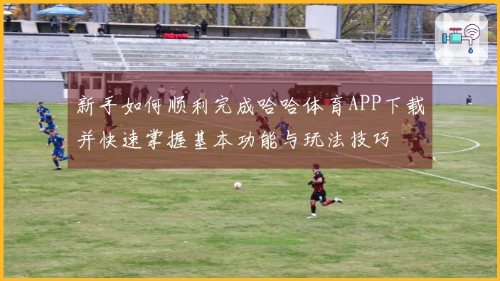 新手如何顺利完成哈哈体育APP下载并快速掌握基本功能与玩法技巧