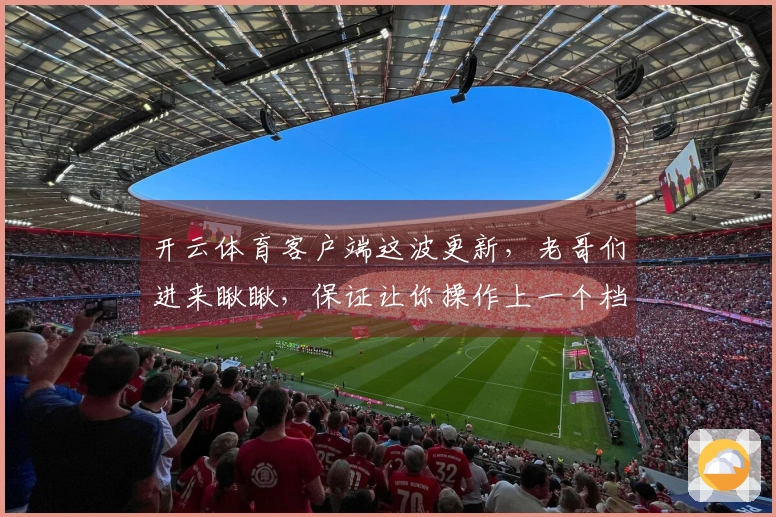开云体育客户端这波更新，老哥们进来瞅瞅，保证让你操作上一个档次！