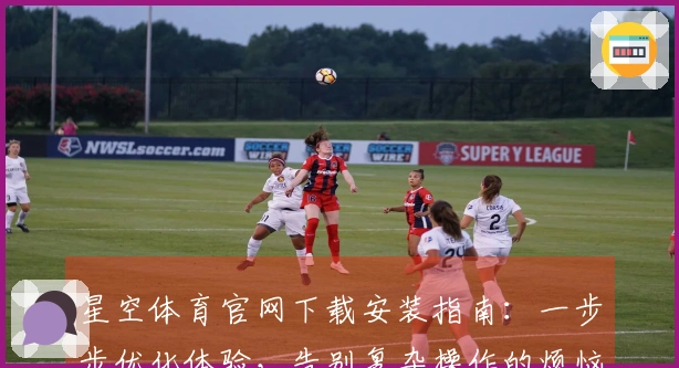 星空体育官网下载安装指南：一步步优化体验，告别复杂操作的烦恼