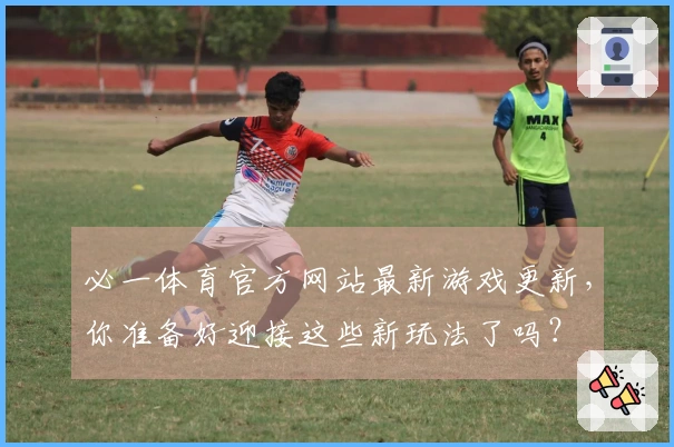 必一体育官方网站最新游戏更新，你准备好迎接这些新玩法了吗？