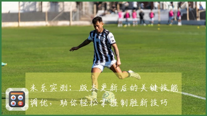 米乐实测：版本更新后的关键技能调优，助你轻松掌握制胜新技巧