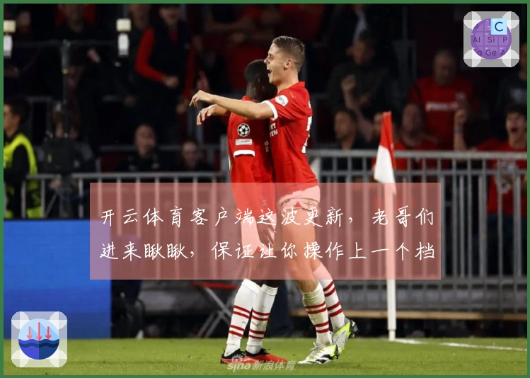 开云体育客户端这波更新，老哥们进来瞅瞅，保证让你操作上一个档次！